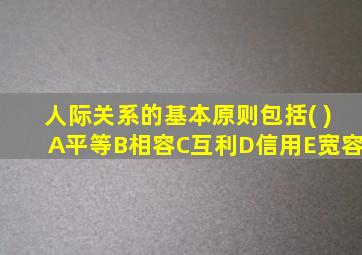 人际关系的基本原则包括( )A平等B相容C互利D信用E宽容